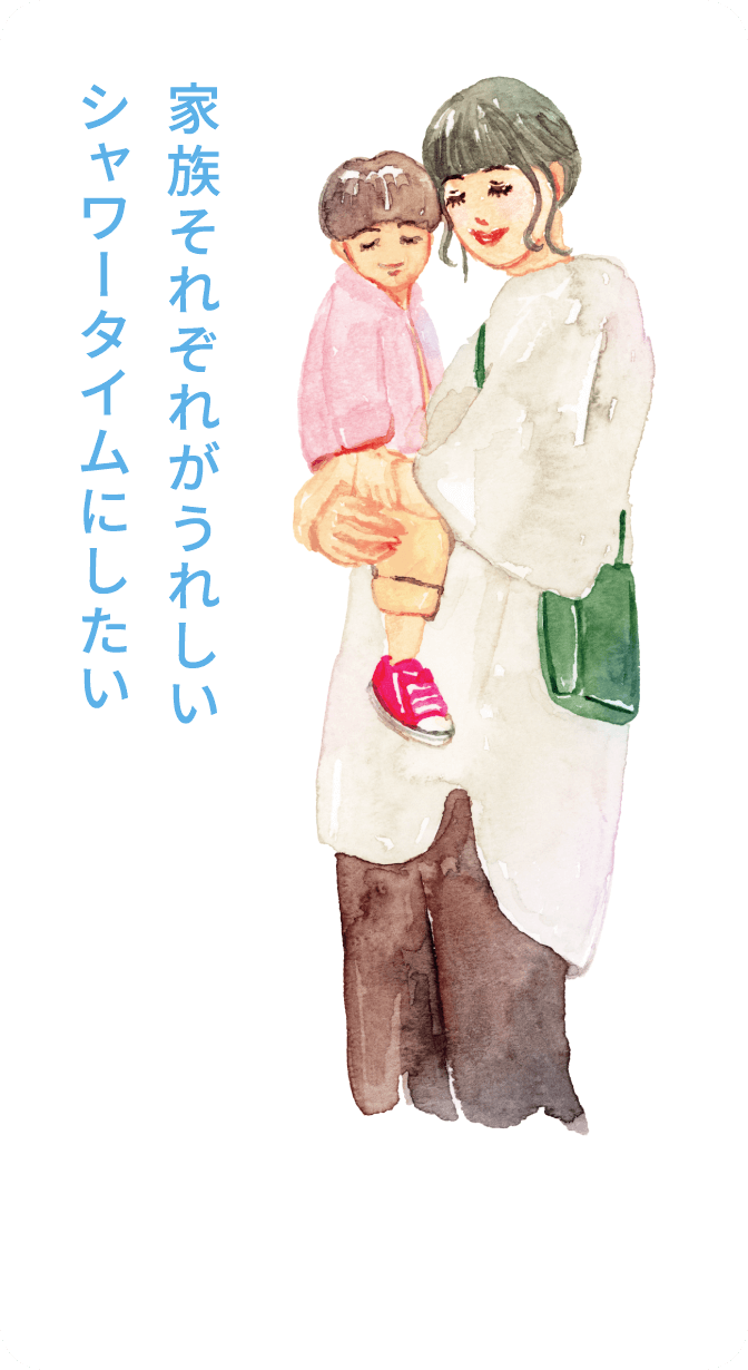 家族それぞれがうれしいシャワータイムにしたい